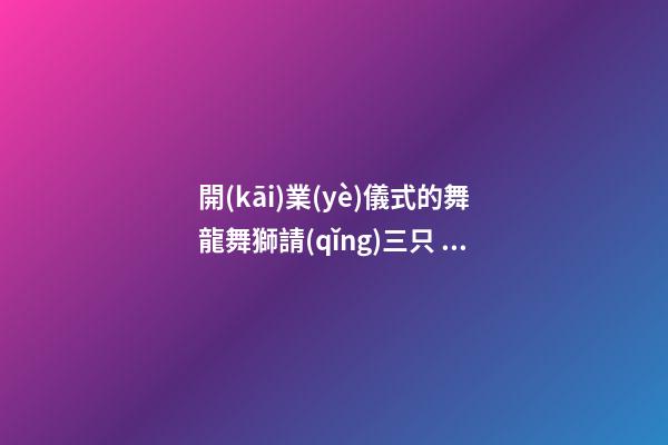 開(kāi)業(yè)儀式的舞龍舞獅請(qǐng)三只 開(kāi)業(yè)當(dāng)天忌諱什么